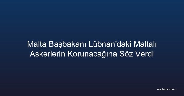 Malta Başbakanı Lübnan'daki Maltalı Askerlerin Korunacağına Söz Verdi
