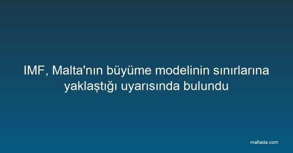 IMF, Malta'nın büyüme modelinin sınırlarına yaklaştığı uyarısında bulundu