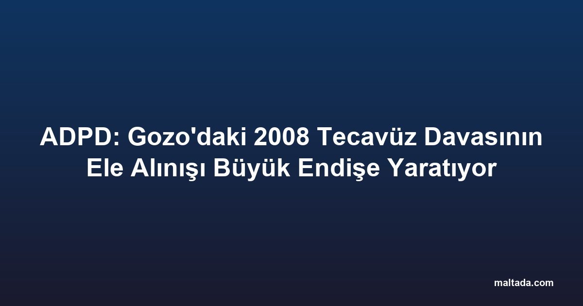ADPD: Gozo'daki 2008 Tecavüz Davasının Ele Alınışı Büyük Endişe Yaratıyor