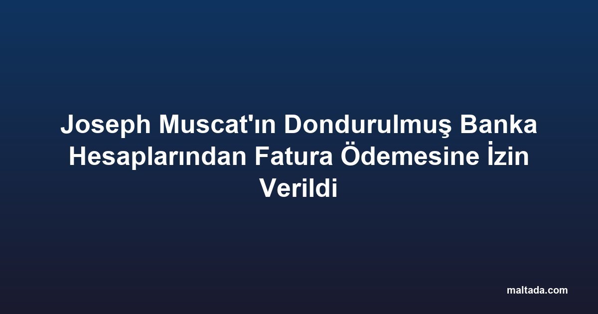 Joseph Muscat'ın Dondurulmuş Banka Hesaplarından Fatura Ödemesine İzin Verildi