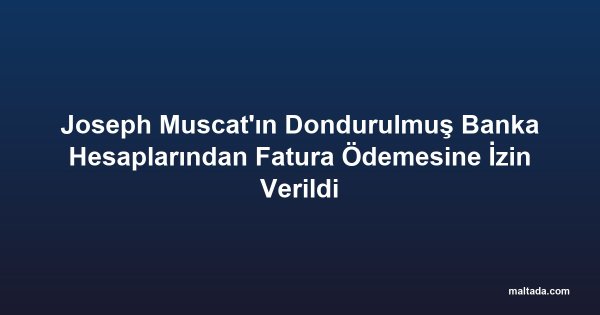 Joseph Muscat'ın Dondurulmuş Banka Hesaplarından Fatura Ödemesine İzin Verildi