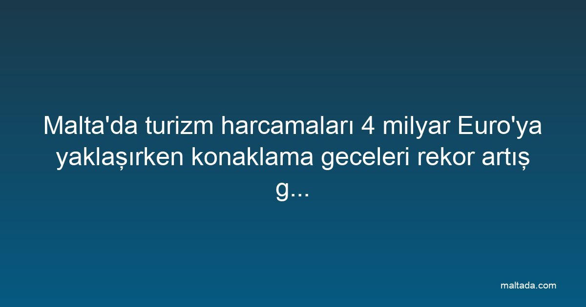 Malta'da turizm harcamaları 4 milyar Euro'ya yaklaşırken konaklama geceleri rekor artış gösterdi