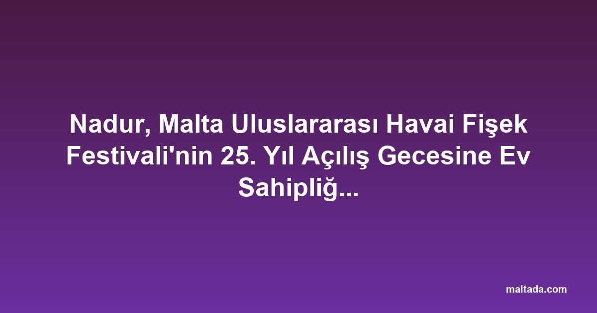 Nadur, Malta Uluslararası Havai Fişek Festivali'nin 25. Yıl Açılış Gecesine Ev Sahipliği Yapacak