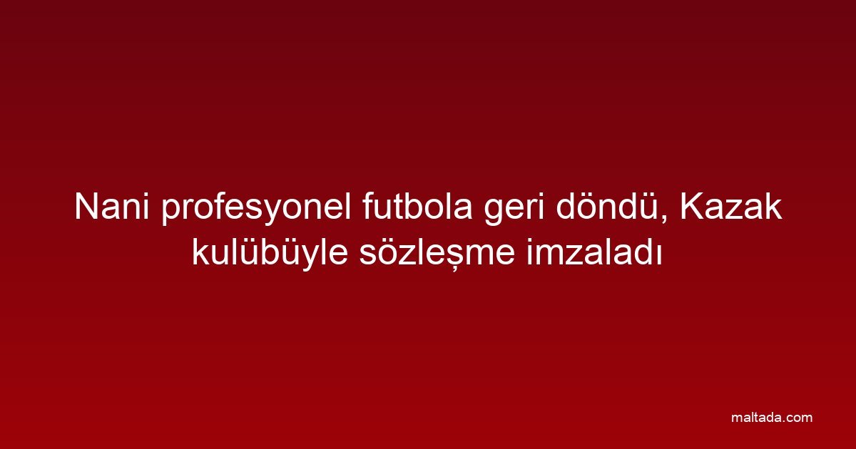 Nani profesyonel futbola geri döndü, Kazak kulübüyle sözleşme imzaladı