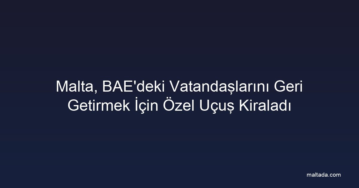 Malta, BAE'deki Vatandaşlarını Geri Getirmek İçin Özel Uçuş Kiraladı