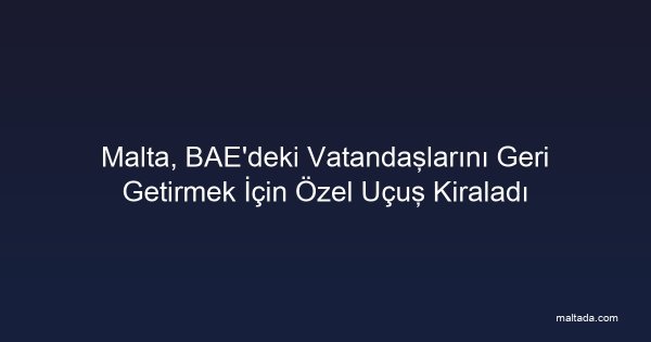 Malta, BAE'deki Vatandaşlarını Geri Getirmek İçin Özel Uçuş Kiraladı