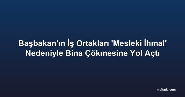 Başbakan'ın İş Ortakları 'Mesleki İhmal' Nedeniyle Bina Çökmesine Yol Açtı