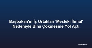 Başbakan'ın İş Ortakları 'Mesleki İhmal' Nedeniyle Bina Çökmesine Yol Açtı