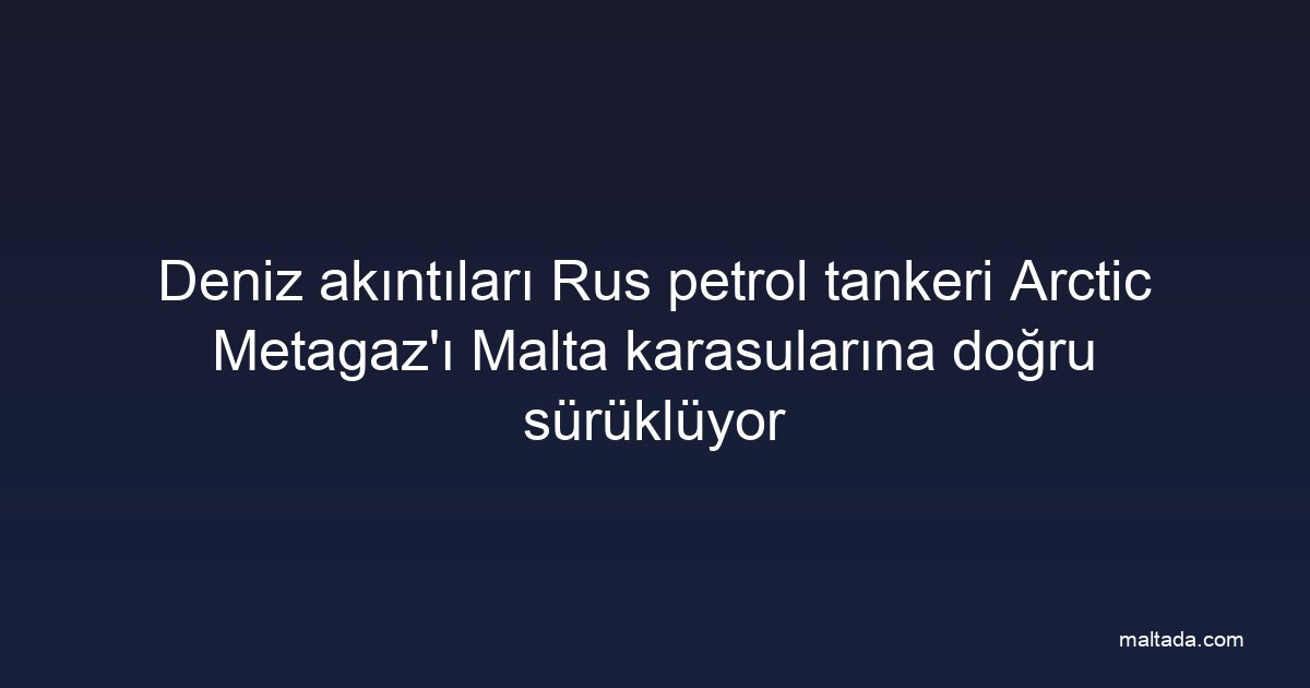 Deniz akıntıları Rus petrol tankeri Arctic Metagaz'ı Malta karasularına doğru sürüklüyor