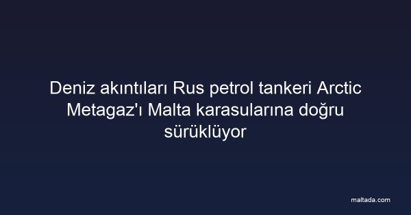 Deniz akıntıları Rus petrol tankeri Arctic Metagaz'ı Malta karasularına doğru sürüklüyor