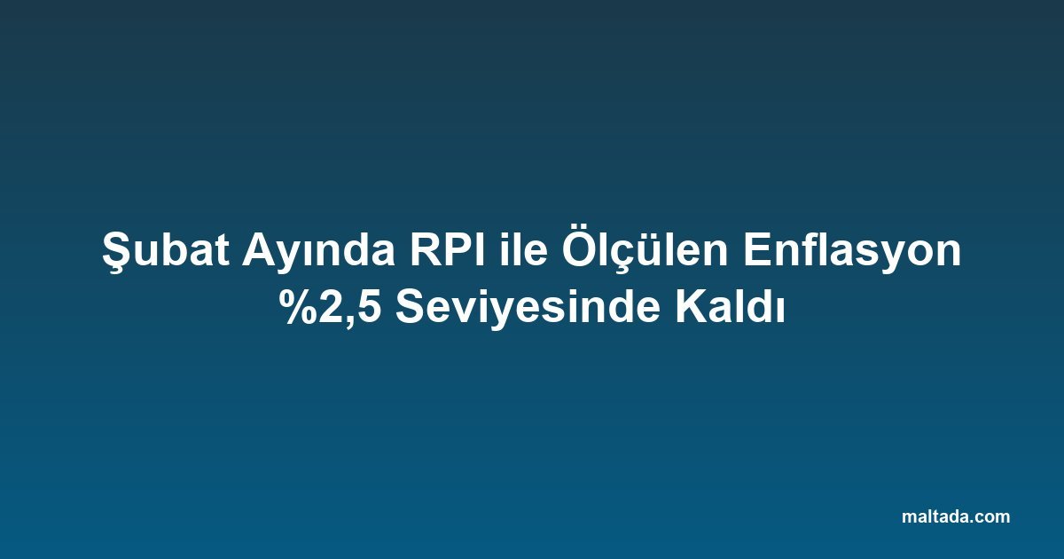 Şubat Ayında RPI ile Ölçülen Enflasyon %2,5 Seviyesinde Kaldı