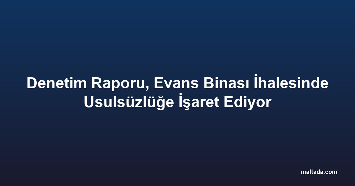 Denetim Raporu, Evans Binası İhalesinde Usulsüzlüğe İşaret Ediyor