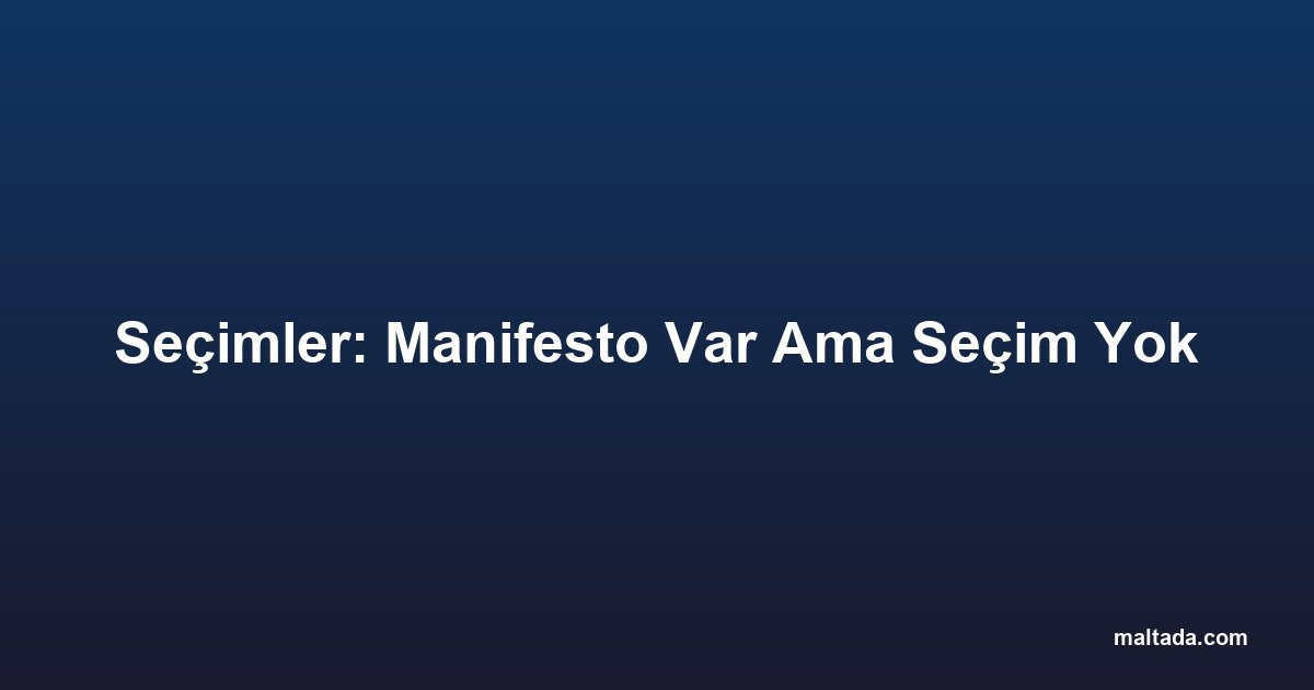 Seçimler: Manifesto Var Ama Seçim Yok