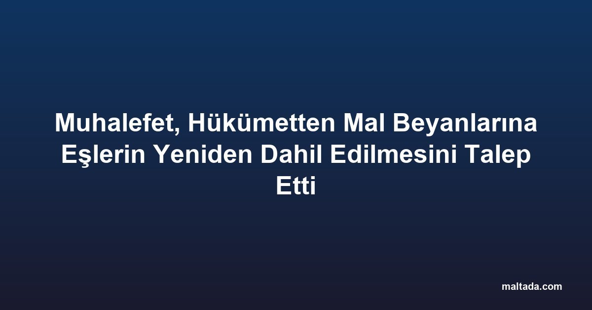 Muhalefet, Hükümetten Mal Beyanlarına Eşlerin Yeniden Dahil Edilmesini Talep Etti