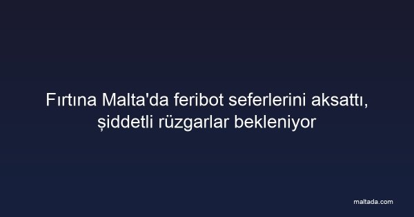 Fırtına Malta'da feribot seferlerini aksattı, şiddetli rüzgarlar bekleniyor