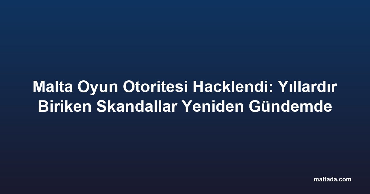 Malta Oyun Otoritesi Hacklendi: Yıllardır Biriken Skandallar Yeniden Gündemde