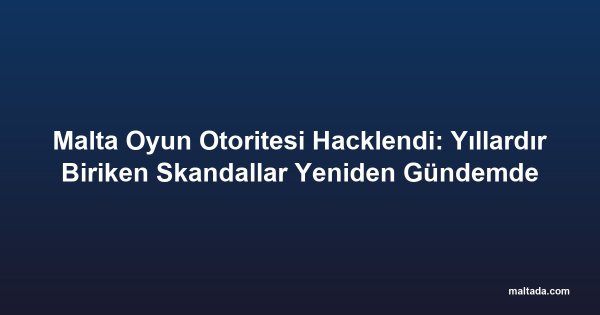 Malta Oyun Otoritesi Hacklendi: Yıllardır Biriken Skandallar Yeniden Gündemde