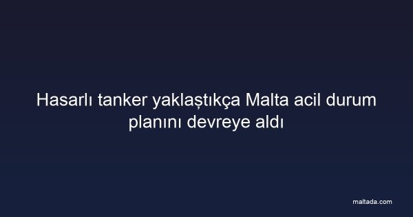 Hasarlı tanker yaklaştıkça Malta acil durum planını devreye aldı