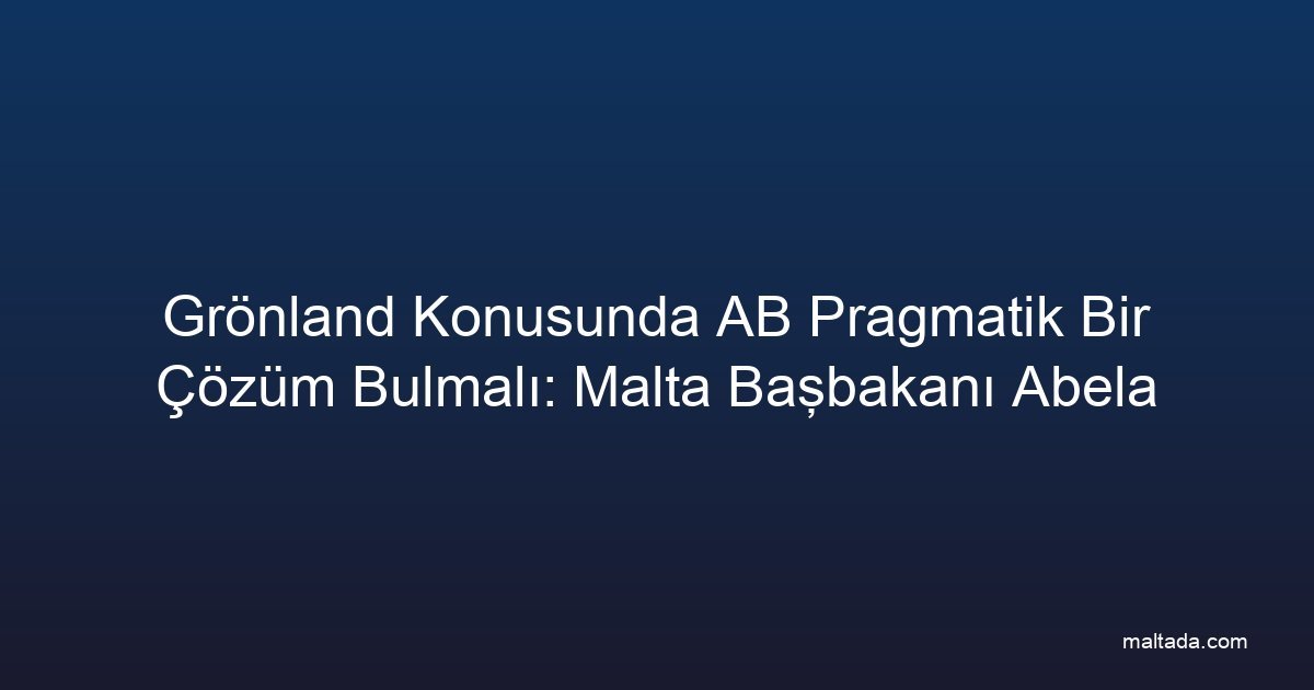 Grönland Konusunda AB Pragmatik Bir Çözüm Bulmalı: Malta Başbakanı Abela