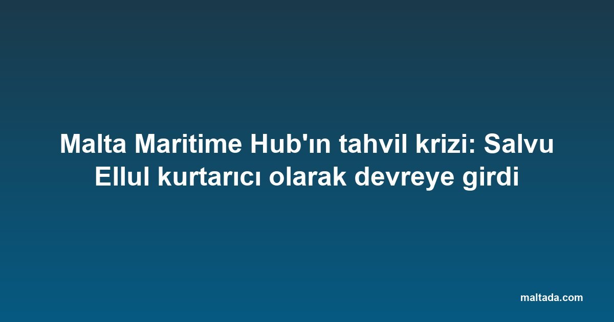 Malta Maritime Hub'ın tahvil krizi: Salvu Ellul kurtarıcı olarak devreye girdi