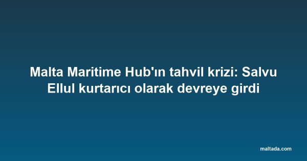 Malta Maritime Hub'ın tahvil krizi: Salvu Ellul kurtarıcı olarak devreye girdi