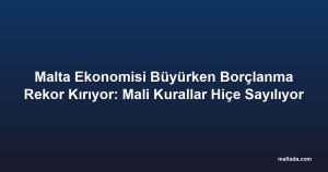 Malta Ekonomisi Büyürken Borçlanma Rekor Kırıyor: Mali Kurallar Hiçe Sayılıyor