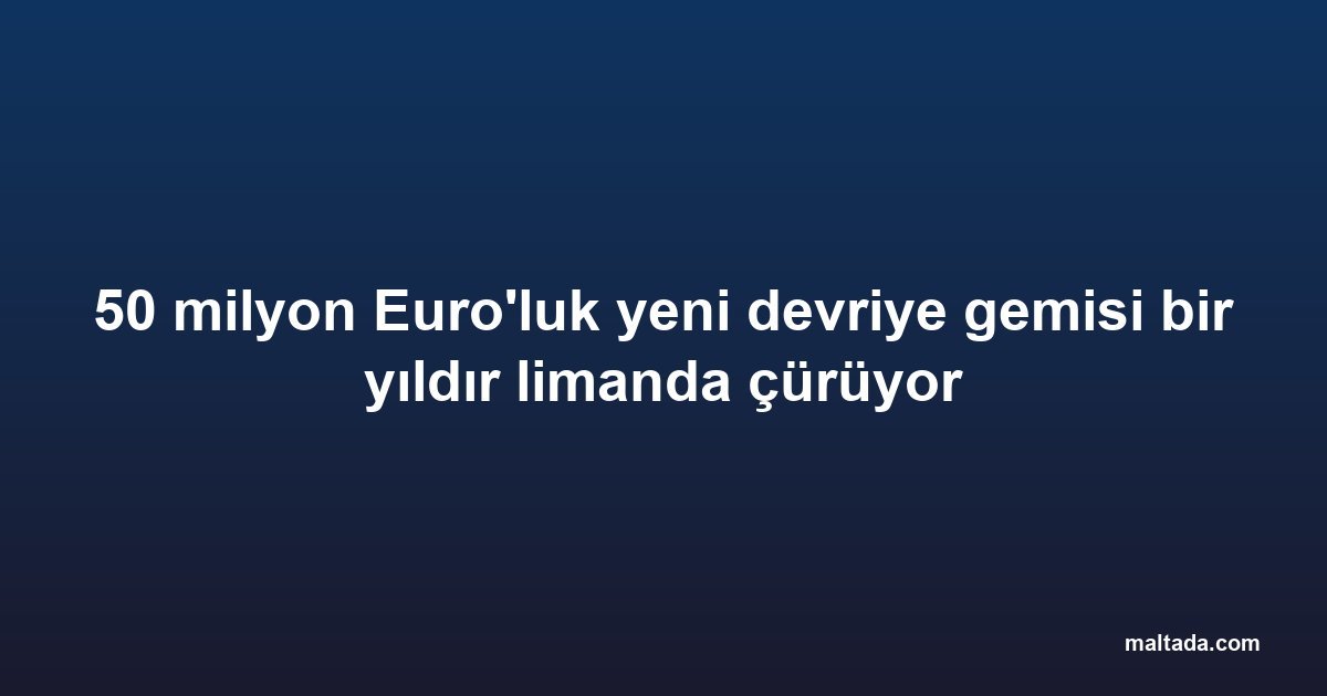 50 milyon Euro'luk yeni devriye gemisi bir yıldır limanda çürüyor
