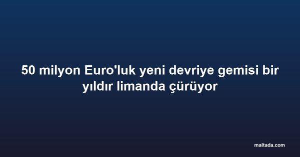 50 milyon Euro'luk yeni devriye gemisi bir yıldır limanda çürüyor