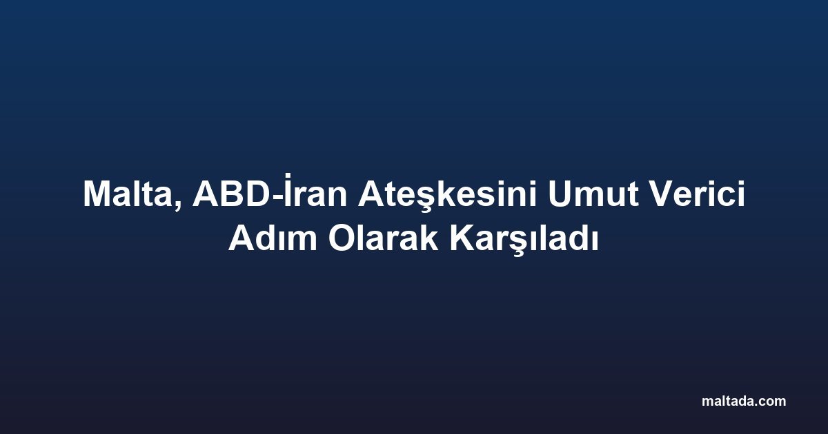 Malta, ABD-İran Ateşkesini Umut Verici Adım Olarak Karşıladı