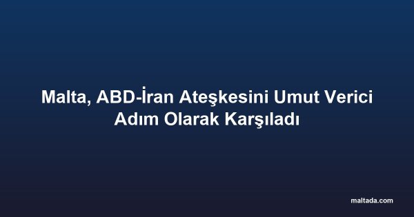 Malta, ABD-İran Ateşkesini Umut Verici Adım Olarak Karşıladı