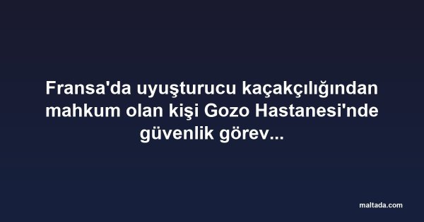Fransa'da uyuşturucu kaçakçılığından mahkum olan kişi Gozo Hastanesi'nde güvenlik görevlisi olarak işe alındı