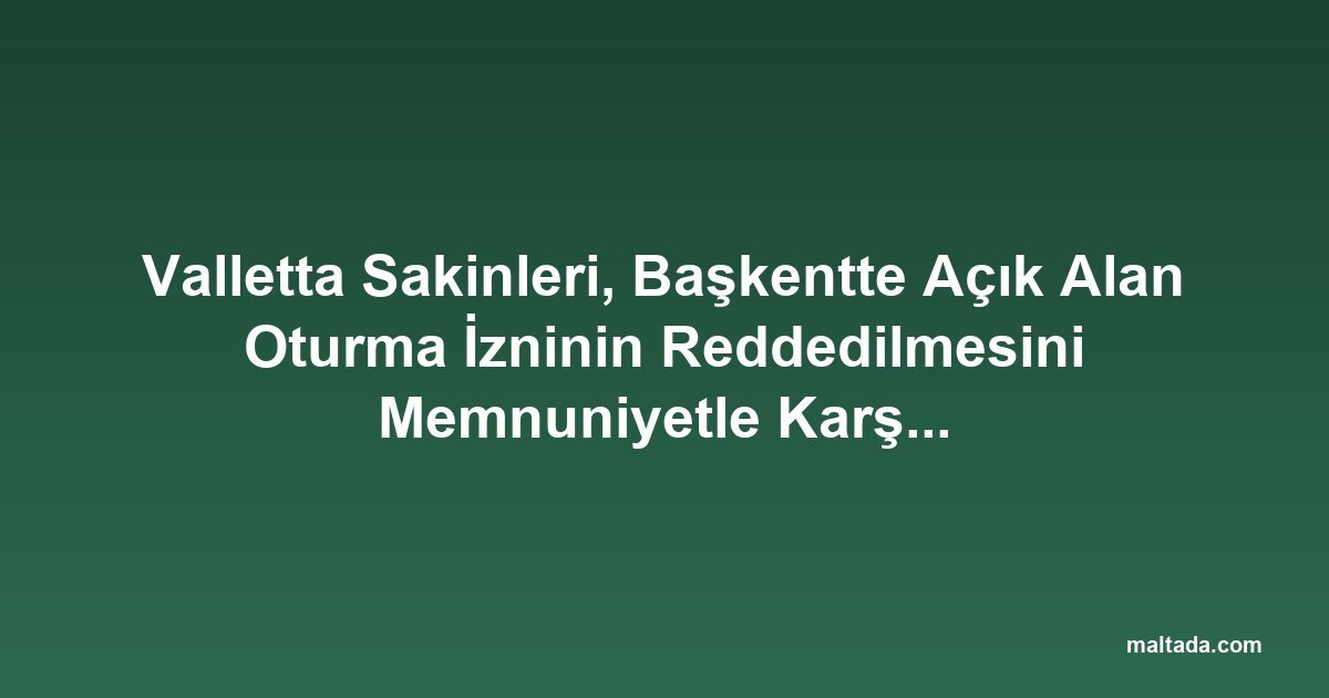 Valletta Sakinleri, Başkentte Açık Alan Oturma İzninin Reddedilmesini Memnuniyetle Karşıladı