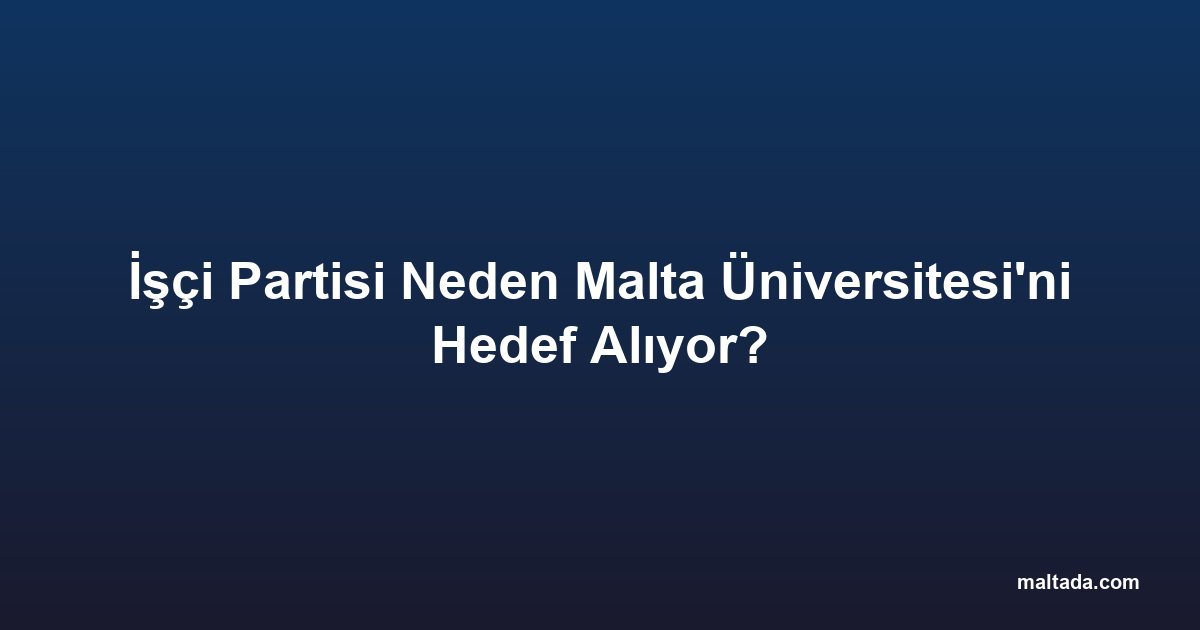 İşçi Partisi Neden Malta Üniversitesi'ni Hedef Alıyor?