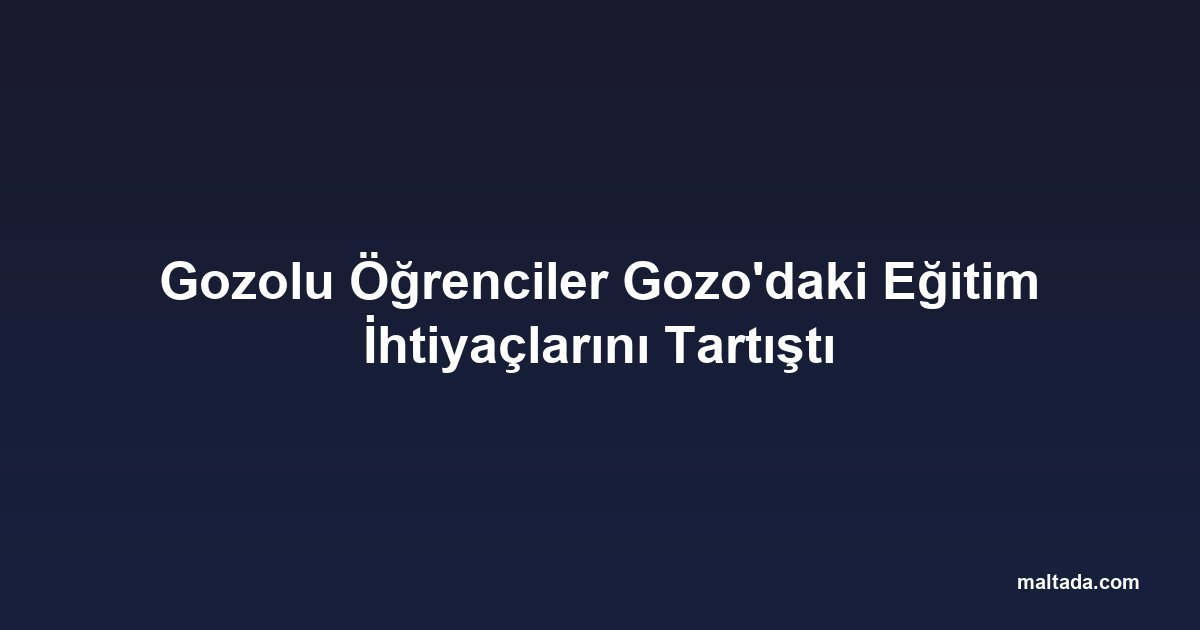 Gozolu Öğrenciler Gozo'daki Eğitim İhtiyaçlarını Tartıştı