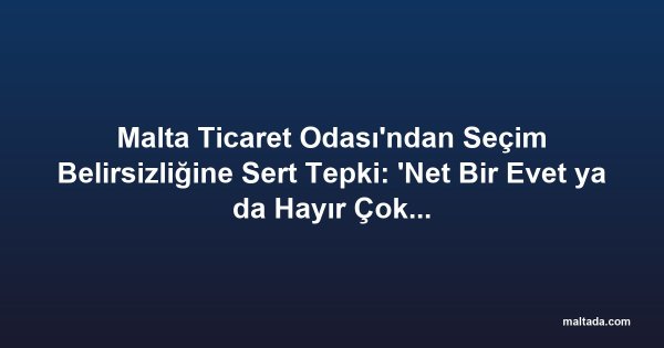Malta Ticaret Odası'ndan Seçim Belirsizliğine Sert Tepki: 'Net Bir Evet ya da Hayır Çok Daha İyi Olur'