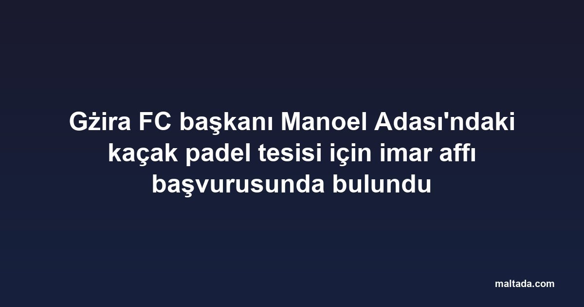 Gżira FC başkanı Manoel Adası'ndaki kaçak padel tesisi için imar affı başvurusunda bulundu