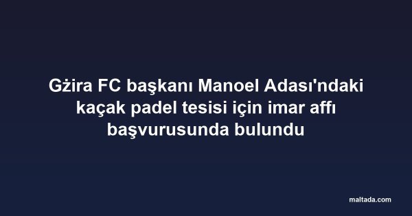 Gżira FC başkanı Manoel Adası'ndaki kaçak padel tesisi için imar affı başvurusunda bulundu