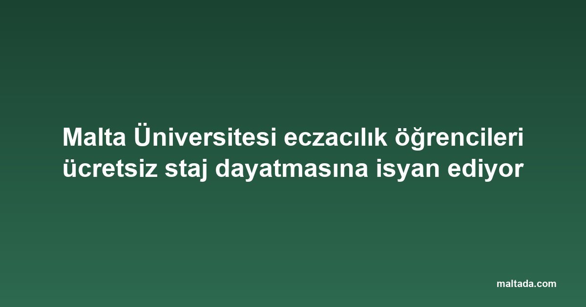 Malta Üniversitesi eczacılık öğrencileri ücretsiz staj dayatmasına isyan ediyor