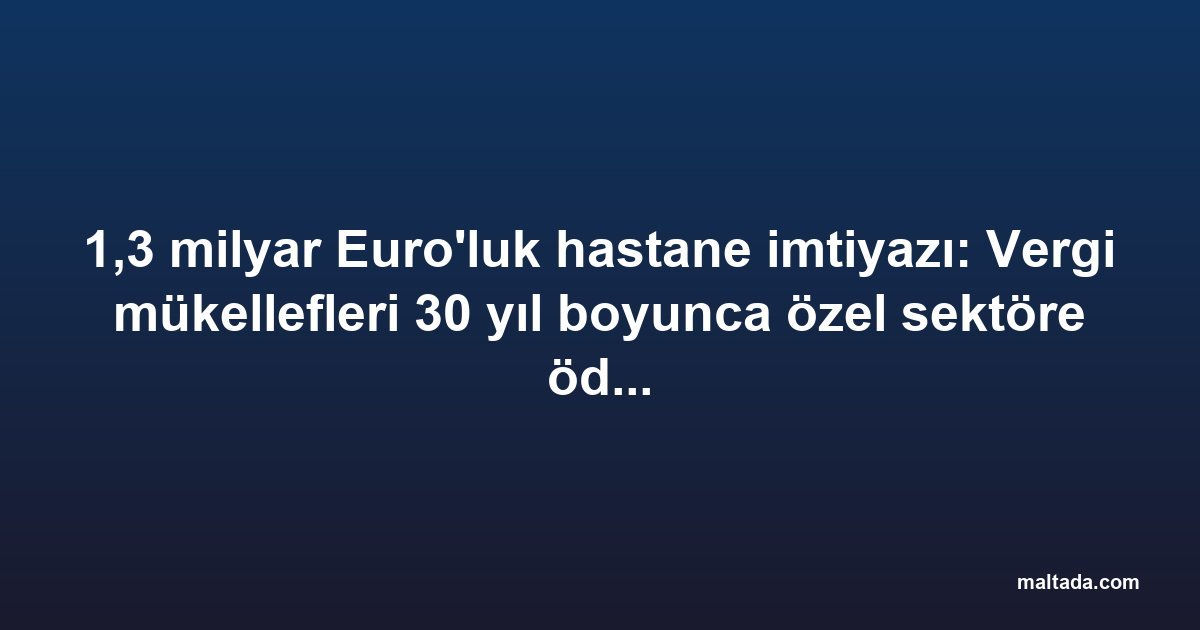 1,3 milyar Euro'luk hastane imtiyazı: Vergi mükellefleri 30 yıl boyunca özel sektöre ödeme yapacak
