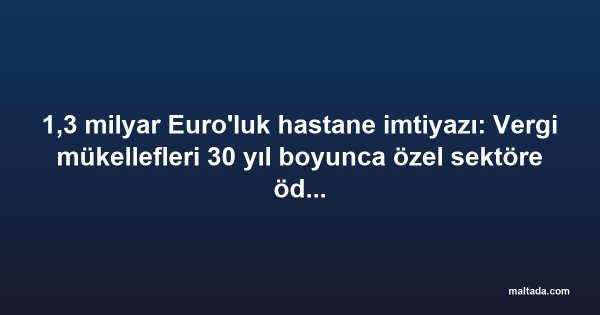 1,3 milyar Euro'luk hastane imtiyazı: Vergi mükellefleri 30 yıl boyunca özel sektöre ödeme yapacak