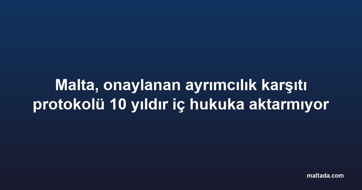 Malta, onaylanan ayrımcılık karşıtı protokolü 10 yıldır iç hukuka aktarmıyor