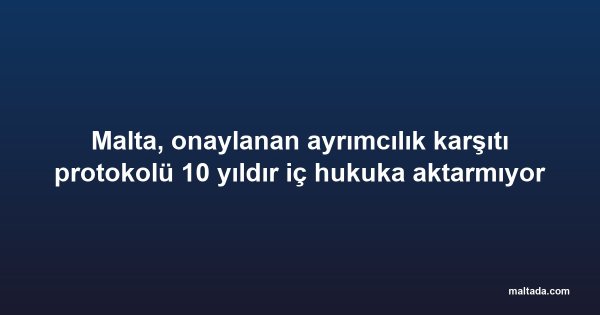 Malta, onaylanan ayrımcılık karşıtı protokolü 10 yıldır iç hukuka aktarmıyor