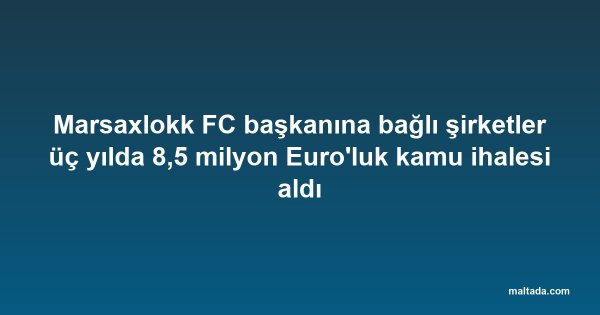 Marsaxlokk FC başkanına bağlı şirketler üç yılda 8,5 milyon Euro'luk kamu ihalesi aldı