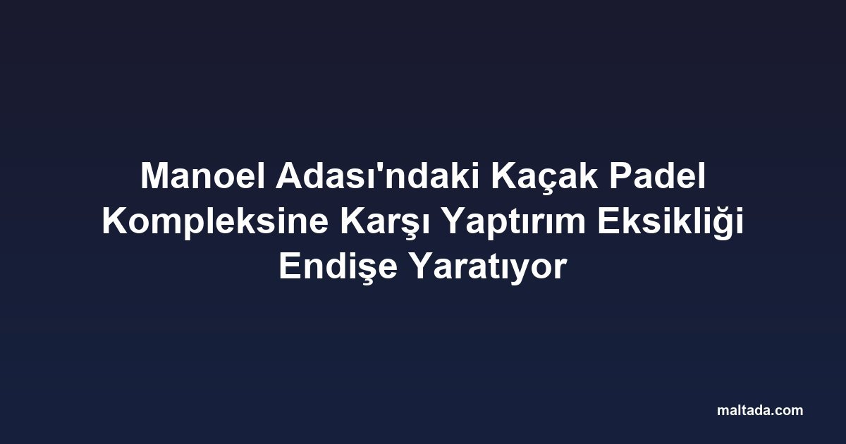 Manoel Adası'ndaki Kaçak Padel Kompleksine Karşı Yaptırım Eksikliği Endişe Yaratıyor