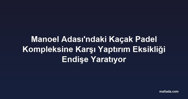 Manoel Adası'ndaki Kaçak Padel Kompleksine Karşı Yaptırım Eksikliği Endişe Yaratıyor
