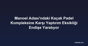 Manoel Adası'ndaki Kaçak Padel Kompleksine Karşı Yaptırım Eksikliği Endişe Yaratıyor