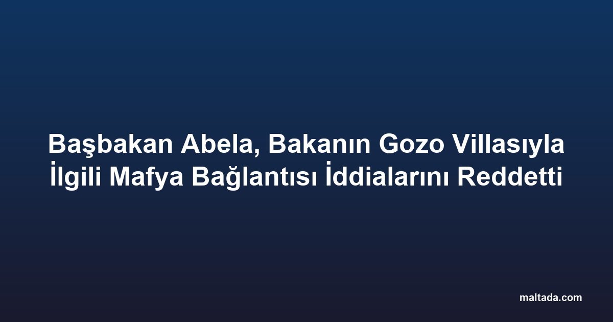 Başbakan Abela, Bakanın Gozo Villasıyla İlgili Mafya Bağlantısı İddialarını Reddetti
