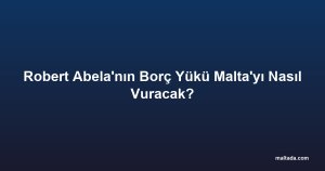 Robert Abela'nın Borç Yükü Malta'yı Nasıl Vuracak?