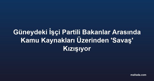 Güneydeki İşçi Partili Bakanlar Arasında Kamu Kaynakları Üzerinden 'Savaş' Kızışıyor