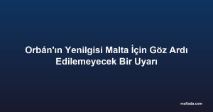 Orbán'ın Yenilgisi Malta İçin Göz Ardı Edilemeyecek Bir Uyarı